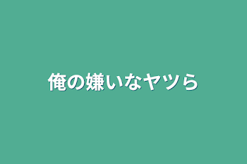 俺の嫌いなヤツら