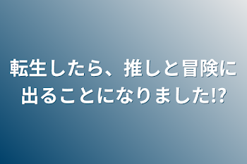 転生したら、推しと冒険に出ることになりました!?