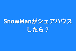 SnowManがシェアハウスしたら？