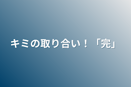 キミの取り合い！「完」