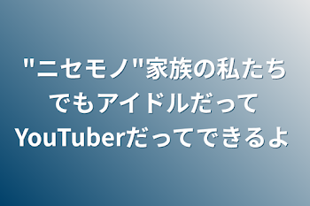 「"ニセモノ"家族の私たちでもアイドルだってYouTuberだってできるよ」のメインビジュアル