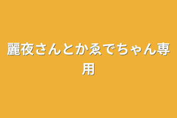 麗夜さんとかゑでちゃん専用