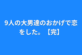 9人の大男達のおかげで恋をした。【完】