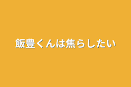 飯豊くんは焦らしたい