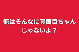 俺はそんなに真面目ちゃんじゃないよ？