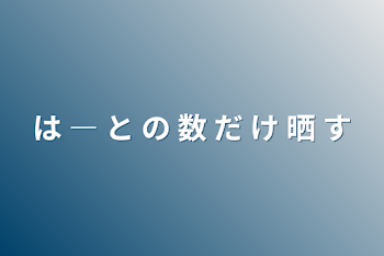 は ― と の 数 だ け 晒 す