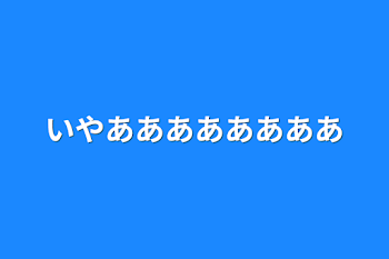 いやああああああああ