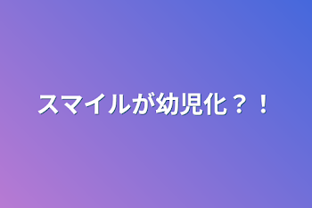 スマイルが幼児化？！