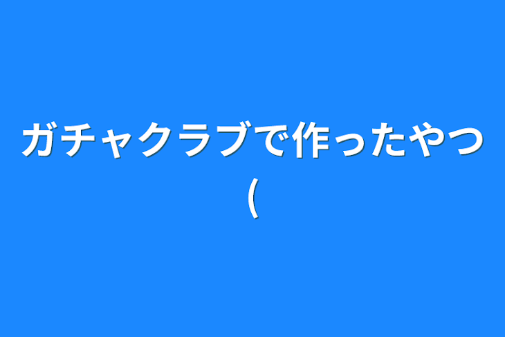 「ガチャクラブで作ったやつ(」のメインビジュアル