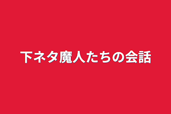 下ネタ魔人たちの会話