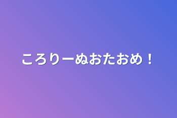 ころりーぬおたおめ！