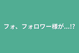 フォ、フォロワー様が...!?