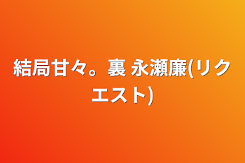 「結局甘々。裏 永瀬廉(リクエスト)」のメインビジュアル