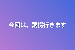 今回は、誘拐行きます