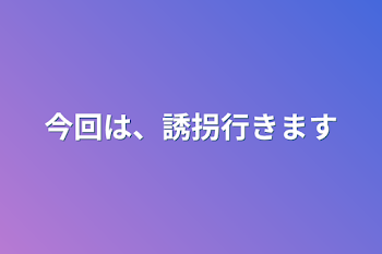 今回は、誘拐行きます