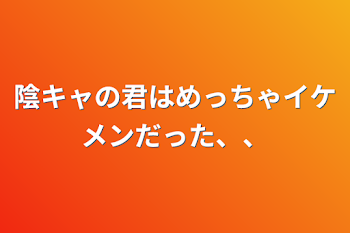 陰キャの君はめっちゃイケメンだった、、