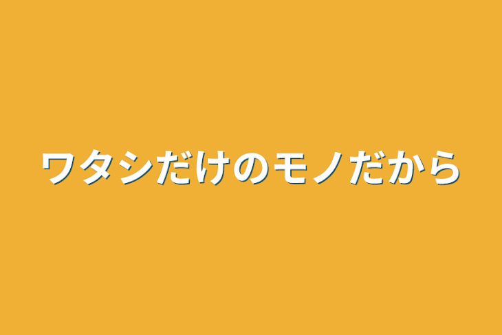 「ワタシだけのモノだから」のメインビジュアル