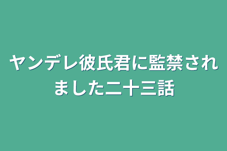 「ヤンデレ彼氏君に監禁されました二十三話」のメインビジュアル