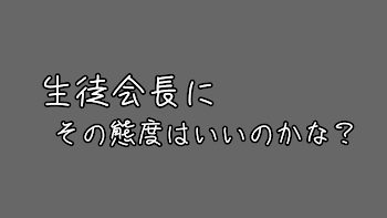 生 徒 会 長 に　そ の 態 度 は い い の か な ？