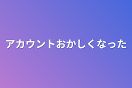 アカウントおかしくなった