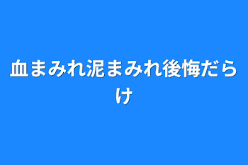 血まみれ泥まみれ後悔だらけ