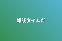 雑談タイムだ