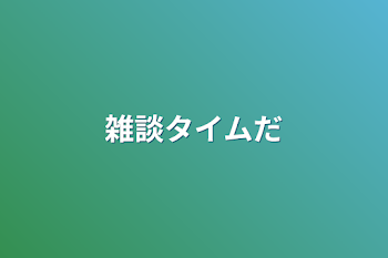 雑談タイムだ