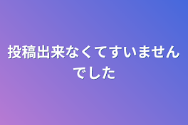 投稿出来なくてすいませんでした