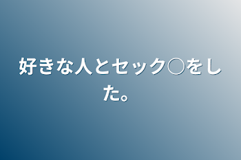 好きな人とセック○をした。