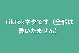 TikTokネタです（全部は書いたません）