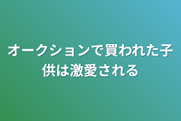 オークションで買われた子供は激愛される