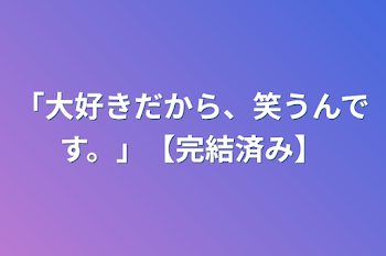 「大好きだから、笑うんです。」【完結済み】