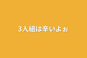 3人組は辛いよぉ