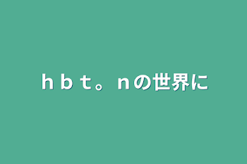 ｈｂｔ。ｎの世界に