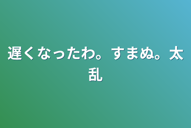 「遅くなったわ。すまぬ。太乱」のメインビジュアル