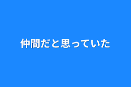 仲間だと思っていた