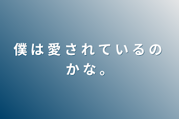 僕 は 愛 さ れ て い る の か な 。