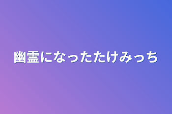 幽霊になったたけみっち