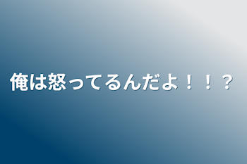 俺は怒ってるんだよ！！？