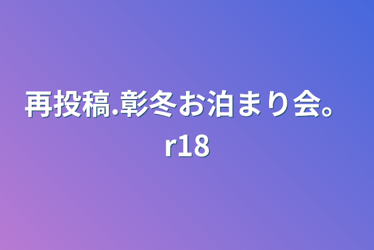 「再投稿.彰冬お泊まり会。r18」のメインビジュアル