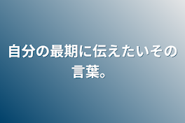 自分の最期に伝えたいその言葉。