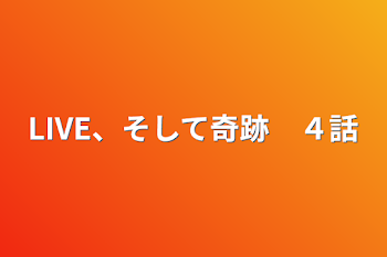 LIVE、そして奇跡　４話