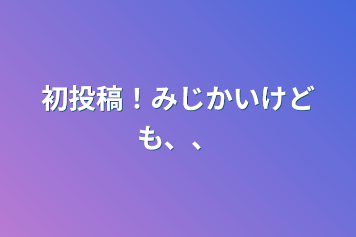 「初投稿！みじかいけども、、」のメインビジュアル