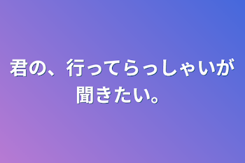 君の、行ってらっしゃいが聞きたい。