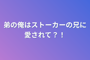 弟の俺はストーカーの兄に愛されて？！