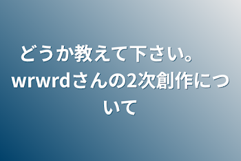 どうか教えて下さい。　wrwrdさんの2次創作について