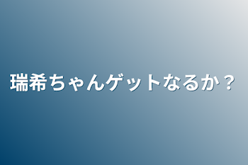 瑞希ちゃんゲットなるか？