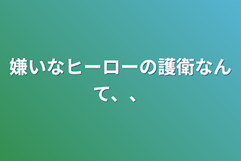 嫌いなヒーローの護衛なんて、、