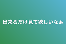 出来るだけ見て欲しいなぁ