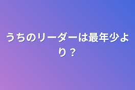 うちのリーダーは最年少より？